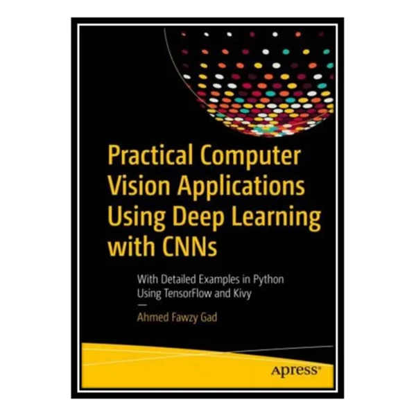 کتاب Practical Computer Vision Applications Using Deep Learning with CNNs: With Detailed Examples in Python Using TensorFlow and Kivy اثر Ahmed Fawzy Gad انتشارات مؤلفین طلایی کد k